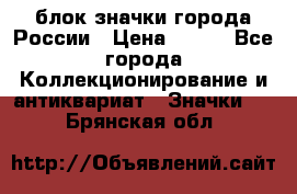 блок значки города России › Цена ­ 300 - Все города Коллекционирование и антиквариат » Значки   . Брянская обл.